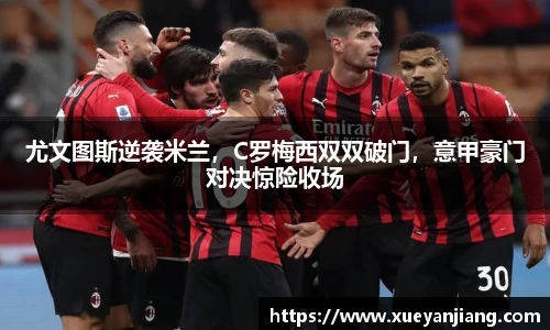 尤文图斯逆袭米兰，C罗梅西双双破门，意甲豪门对决惊险收场