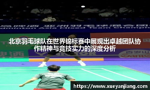 北京羽毛球队在世界锦标赛中展现出卓越团队协作精神与竞技实力的深度分析
