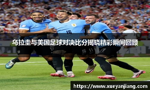 乌拉圭与美国足球对决比分揭晓精彩瞬间回顾