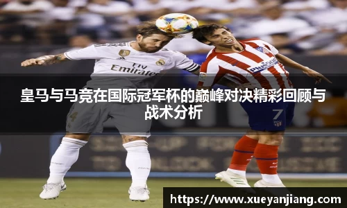 皇马与马竞在国际冠军杯的巅峰对决精彩回顾与战术分析