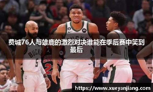 费城76人与雄鹿的激烈对决谁能在季后赛中笑到最后